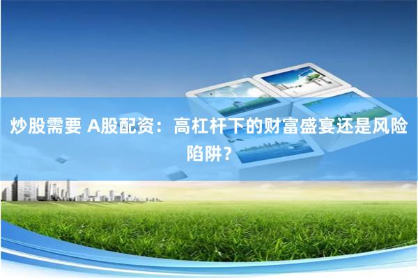 炒股需要 A股配资：高杠杆下的财富盛宴还是风险陷阱？