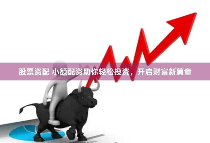 股票资配 小额配资助你轻松投资，开启财富新篇章