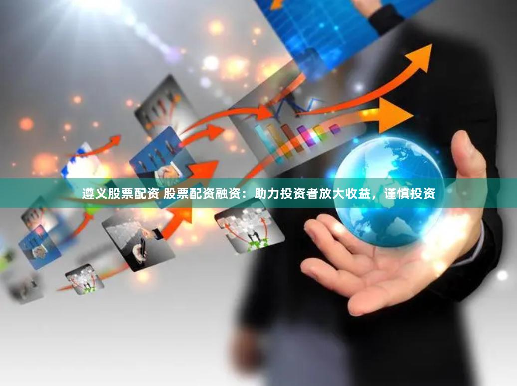 遵义股票配资 股票配资融资：助力投资者放大收益，谨慎投资