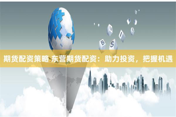 期货配资策略 东营期货配资：助力投资，把握机遇