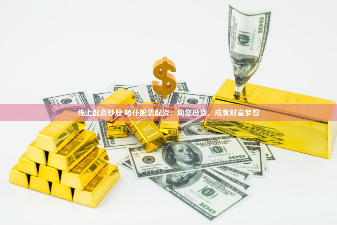 线上配资炒股 喀什股票配资：助您投资，成就财富梦想