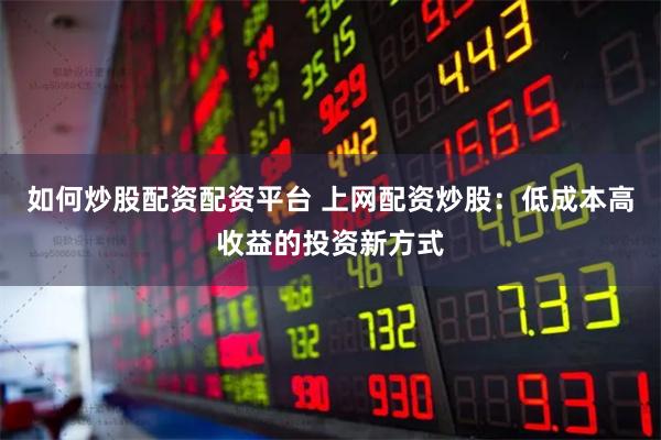 如何炒股配资配资平台 上网配资炒股：低成本高收益的投资新方式