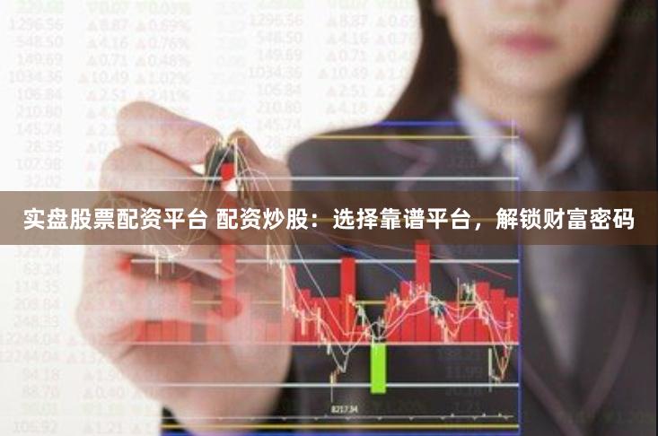 实盘股票配资平台 配资炒股：选择靠谱平台，解锁财富密码