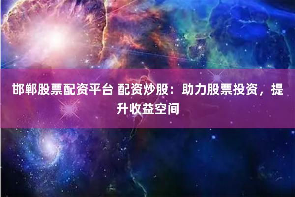 邯郸股票配资平台 配资炒股：助力股票投资，提升收益空间