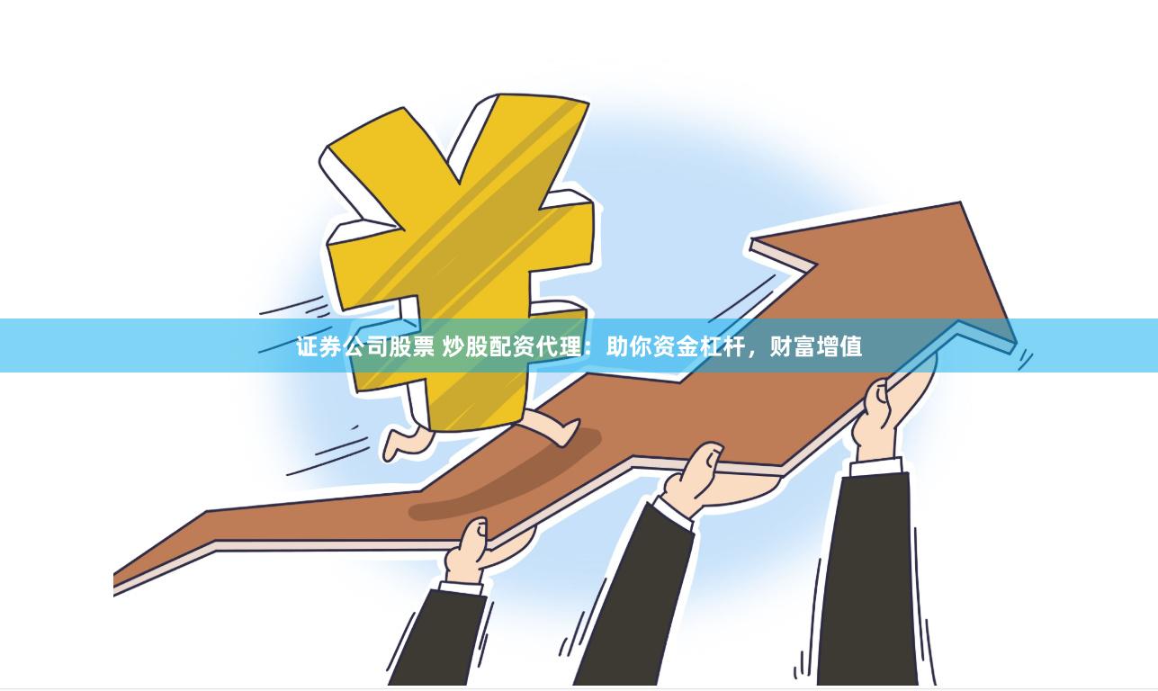 证券公司股票 炒股配资代理：助你资金杠杆，财富增值