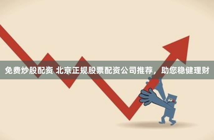 免费炒股配资 北京正规股票配资公司推荐，助您稳健理财