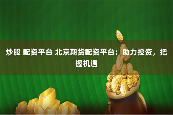 炒股 配资平台 北京期货配资平台：助力投资，把握机遇