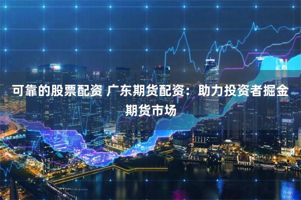 可靠的股票配资 广东期货配资：助力投资者掘金期货市场