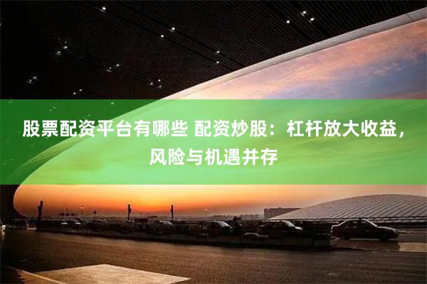股票配资平台有哪些 配资炒股：杠杆放大收益，风险与机遇并存