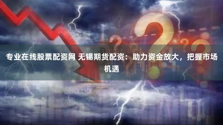 专业在线股票配资网 无锡期货配资：助力资金放大，把握市场机遇